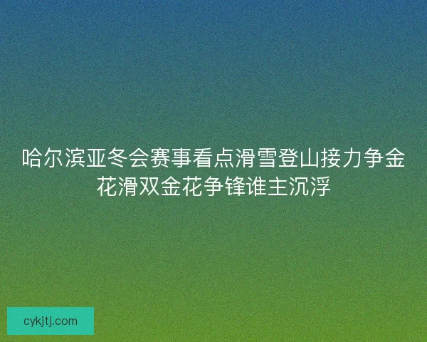 哈尔滨亚冬会赛事看点滑雪登山接力争金花滑双金花争锋谁主沉浮