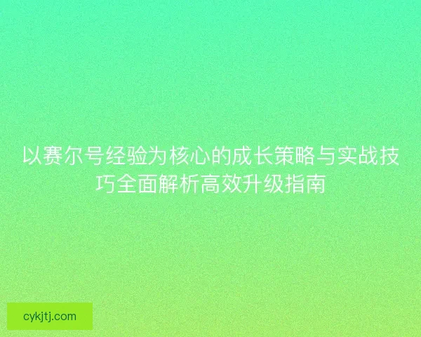 以赛尔号经验为核心的成长策略与实战技巧全面解析高效升级指南