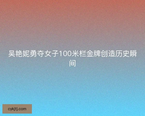 吴艳妮勇夺女子100米栏金牌创造历史瞬间